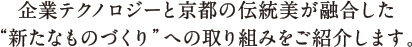 企業テクノロジーと京都の伝統美が融合した“新たなものづくり”への取り組みをご紹介します。